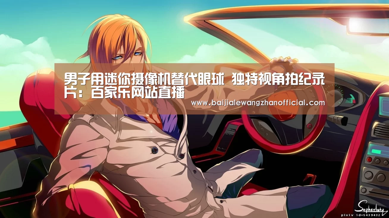 男子用迷你摄像机替代眼球 独特视角拍纪录片:百家乐网站直播(图1) 百家乐网站官网